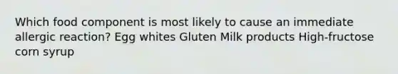 Which food component is most likely to cause an immediate allergic reaction? Egg whites Gluten Milk products High-fructose corn syrup