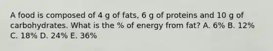 A food is composed of 4 g of fats, 6 g of proteins and 10 g of carbohydrates. What is the % of energy from fat? A. 6% B. 12% C. 18% D. 24% E. 36%