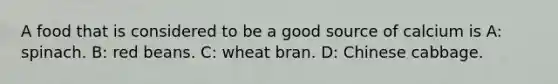 A food that is considered to be a good source of calcium is A: spinach. B: red beans. C: wheat bran. D: Chinese cabbage.