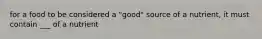 for a food to be considered a "good" source of a nutrient, it must contain ___ of a nutrient
