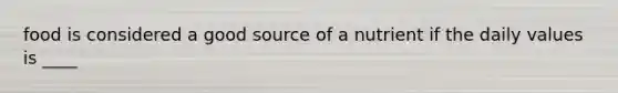food is considered a good source of a nutrient if the daily values is ____