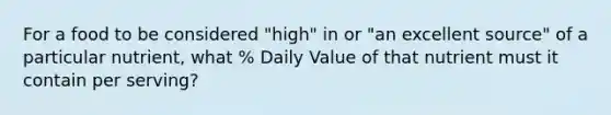 For a food to be considered "high" in or "an excellent source" of a particular nutrient, what % Daily Value of that nutrient must it contain per serving?