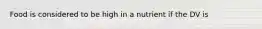 Food is considered to be high in a nutrient if the DV is