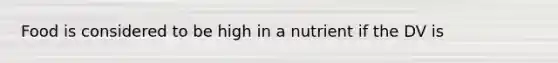 Food is considered to be high in a nutrient if the DV is