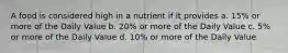 A food is considered high in a nutrient if it provides a. 15% or more of the Daily Value b. 20% or more of the Daily Value c. 5% or more of the Daily Value d. 10% or more of the Daily Value