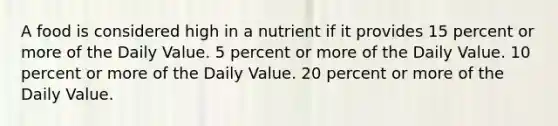 A food is considered high in a nutrient if it provides 15 percent or more of the Daily Value. 5 percent or more of the Daily Value. 10 percent or more of the Daily Value. 20 percent or more of the Daily Value.