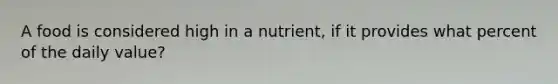 A food is considered high in a nutrient, if it provides what percent of the daily value?