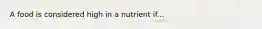 A food is considered high in a nutrient if...