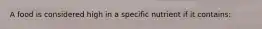 A food is considered high in a specific nutrient if it contains: