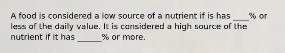 A food is considered a low source of a nutrient if is has ____% or less of the daily value. It is considered a high source of the nutrient if it has ______% or more.