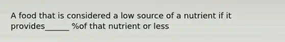 A food that is considered a low source of a nutrient if it provides______ %of that nutrient or less