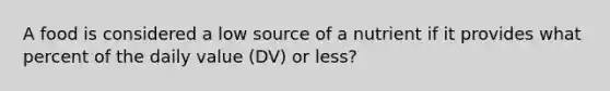 A food is considered a low source of a nutrient if it provides what percent of the daily value (DV) or less?