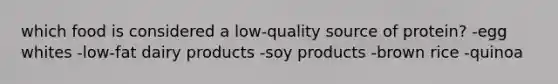 which food is considered a low-quality source of protein? -egg whites -low-fat dairy products -soy products -brown rice -quinoa