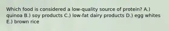 Which food is considered a low-quality source of protein? A.) quinoa B.) soy products C.) low-fat dairy products D.) egg whites E.) brown rice