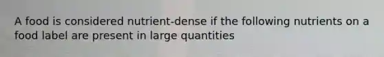 A food is considered nutrient-dense if the following nutrients on a food label are present in large quantities