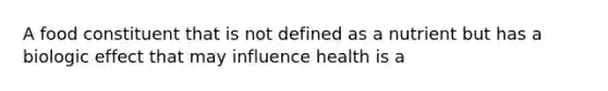 A food constituent that is not defined as a nutrient but has a biologic effect that may influence health is a