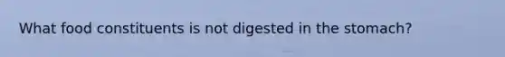 What food constituents is not digested in the stomach?