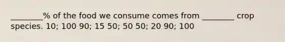 ________% of the food we consume comes from ________ crop species. 10; 100 90; 15 50; 50 50; 20 90; 100