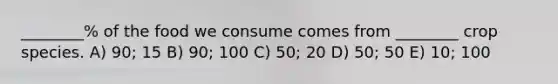 ________% of the food we consume comes from ________ crop species. A) 90; 15 B) 90; 100 C) 50; 20 D) 50; 50 E) 10; 100