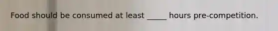 Food should be consumed at least _____ hours pre-competition.
