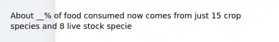 About __% of food consumed now comes from just 15 crop species and 8 live stock specie