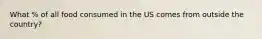 What % of all food consumed in the US comes from outside the country?