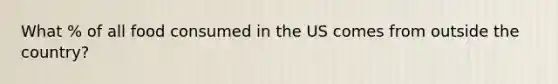 What % of all food consumed in the US comes from outside the country?