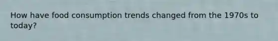 How have food consumption trends changed from the 1970s to today?