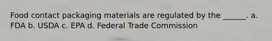 Food contact packaging materials are regulated by the ______. a. FDA b. USDA c. EPA d. Federal Trade Commission