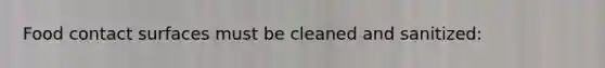 Food contact surfaces must be cleaned and sanitized: