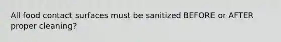 All food contact surfaces must be sanitized BEFORE or AFTER proper cleaning?