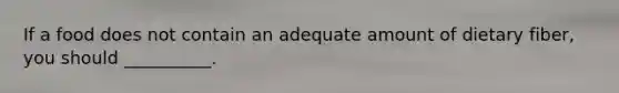 If a food does not contain an adequate amount of dietary fiber, you should __________.