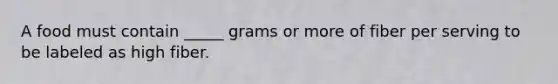 A food must contain _____ grams or more of fiber per serving to be labeled as high fiber.