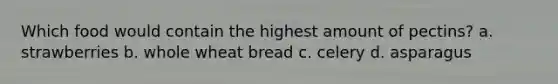 Which food would contain the highest amount of pectins? a. strawberries b. whole wheat bread c. celery d. asparagus