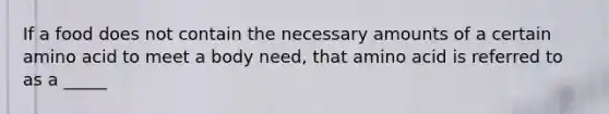 If a food does not contain the necessary amounts of a certain amino acid to meet a body need, that amino acid is referred to as a _____