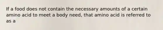 If a food does not contain the necessary amounts of a certain amino acid to meet a body need, that amino acid is referred to as a