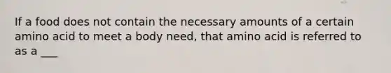 If a food does not contain the necessary amounts of a certain amino acid to meet a body need, that amino acid is referred to as a ___