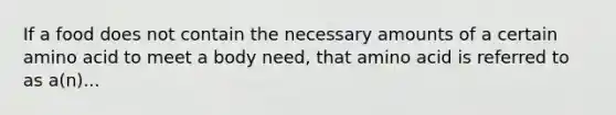 If a food does not contain the necessary amounts of a certain amino acid to meet a body need, that amino acid is referred to as a(n)...