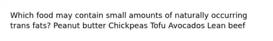 Which food may contain small amounts of naturally occurring trans fats? Peanut butter Chickpeas Tofu Avocados Lean beef