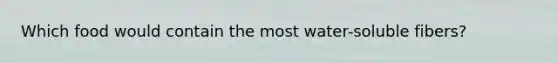 Which food would contain the most water-soluble fibers?
