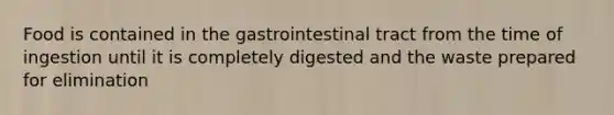 Food is contained in the gastrointestinal tract from the time of ingestion until it is completely digested and the waste prepared for elimination