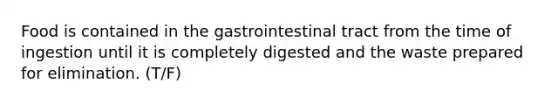 Food is contained in the gastrointestinal tract from the time of ingestion until it is completely digested and the waste prepared for elimination. (T/F)