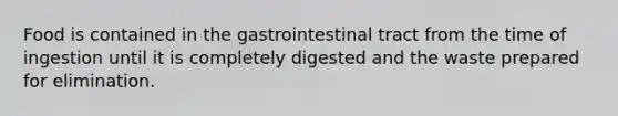 Food is contained in the gastrointestinal tract from the time of ingestion until it is completely digested and the waste prepared for elimination.