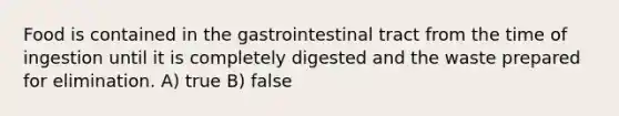 Food is contained in the gastrointestinal tract from the time of ingestion until it is completely digested and the waste prepared for elimination. A) true B) false