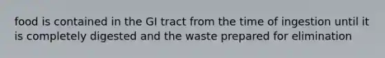 food is contained in the GI tract from the time of ingestion until it is completely digested and the waste prepared for elimination