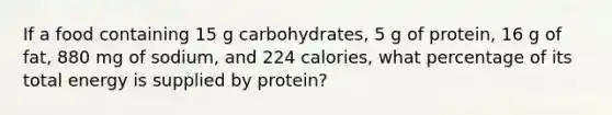 If a food containing 15 g carbohydrates, 5 g of protein, 16 g of fat, 880 mg of sodium, and 224 calories, what percentage of its total energy is supplied by protein?