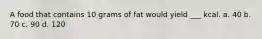 A food that contains 10 grams of fat would yield ___ kcal. a. 40 b. 70 c. 90 d. 120