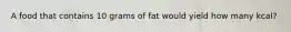 A food that contains 10 grams of fat would yield how many kcal?