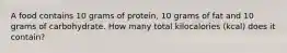 A food contains 10 grams of protein, 10 grams of fat and 10 grams of carbohydrate. How many total kilocalories (kcal) does it contain?