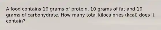 A food contains 10 grams of protein, 10 grams of fat and 10 grams of carbohydrate. How many total kilocalories (kcal) does it contain?